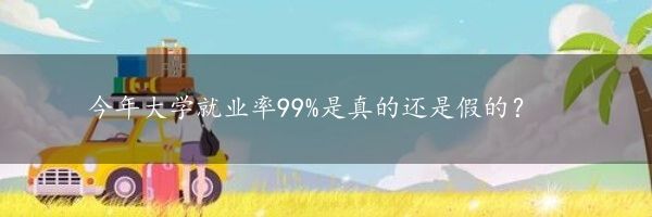 今年大学就业率99%是真的还是假的？