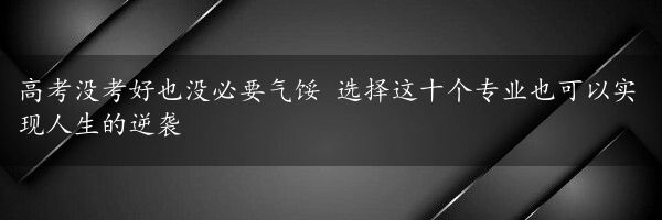 高考没考好也没必要气馁 选择这十个专业也可以实现人生的逆袭