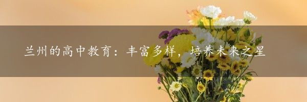 兰州的高中教育：丰富多样，培养未来之星