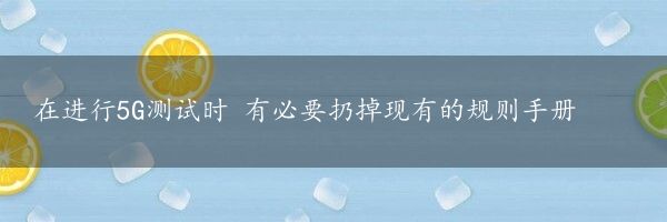 在进行5G测试时 有必要扔掉现有的规则手册