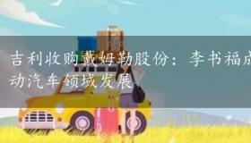 吉利收购戴姆勒股份：李书福成为最大股东，加速电动汽车领域发展