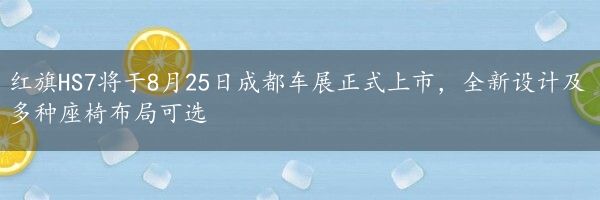 红旗HS7将于8月25日成都车展正式上市，全新设计及多种座椅布局可选