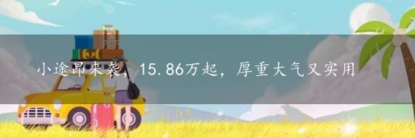 小途昂来袭，15.86万起，厚重大气又实用