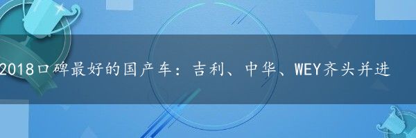 2018口碑最好的国产车：吉利、中华、WEY齐头并进