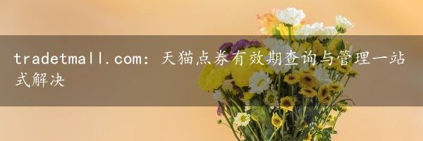 tradetmall.com：天猫点券有效期查询与管理一站式解决