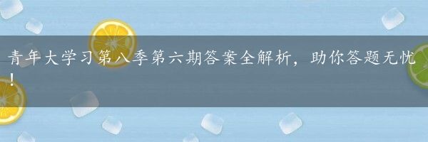 青年大学习第八季第六期答案全解析，助你答题无忧！