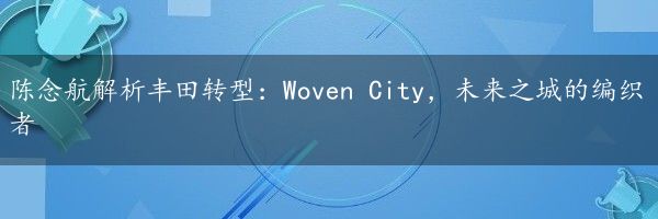 陈念航解析丰田转型：Woven City，未来之城的编织者