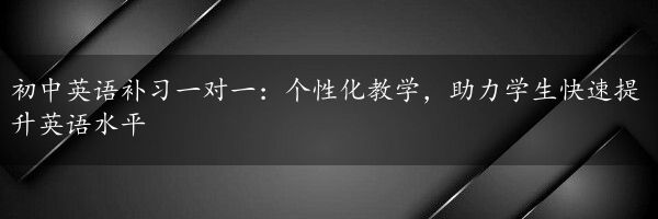 初中英语补习一对一：个性化教学，助力学生快速提升英语水平