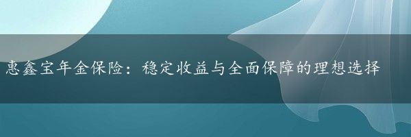 惠鑫宝年金保险：稳定收益与全面保障的理想选择