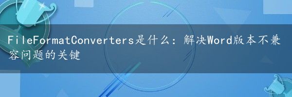 FileFormatConverters是什么：解决Word版本不兼容问题的关键