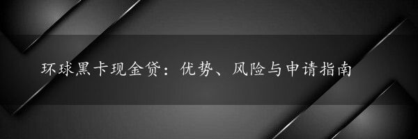 环球黑卡现金贷：优势、风险与申请指南