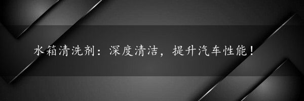 水箱清洗剂：深度清洁，提升汽车性能！