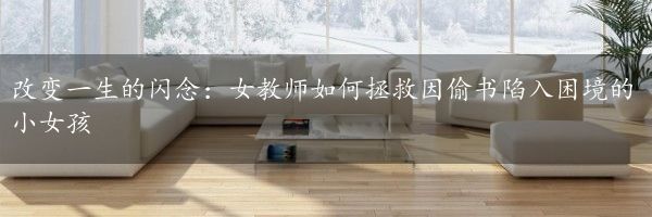 改变一生的闪念：女教师如何拯救因偷书陷入困境的小女孩