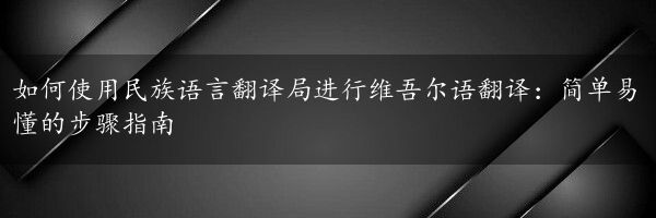 如何使用民族语言翻译局进行维吾尔语翻译：简单易懂的步骤指南