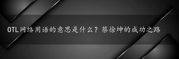 OTL网络用语的意思是什么？蔡徐坤的成功之路