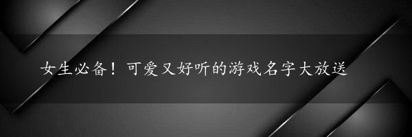 女生必备！可爱又好听的游戏名字大放送