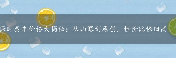 保时泰车价格大揭秘：从山寨到原创，性价比依旧高