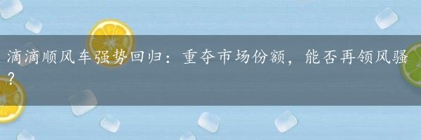 滴滴顺风车强势回归：重夺市场份额，能否再领风骚？