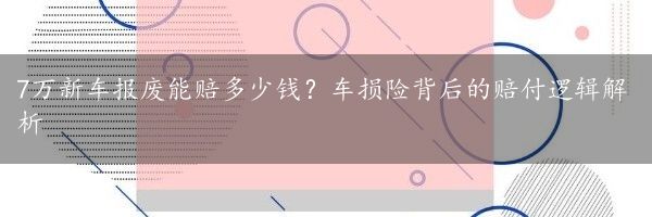 7万新车报废能赔多少钱？车损险背后的赔付逻辑解析