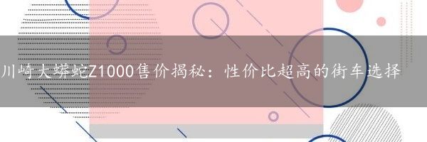 川崎大蟒蛇Z1000售价揭秘：性价比超高的街车选择