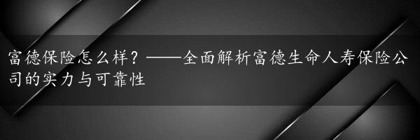 富德保险怎么样？——全面解析富德生命人寿保险公司的实力与可靠性