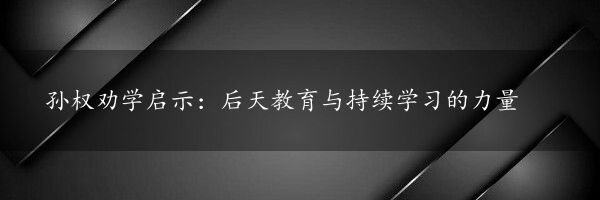 孙权劝学启示：后天教育与持续学习的力量