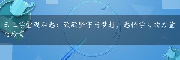 云上学堂观后感：致敬坚守与梦想，感悟学习的力量与珍贵