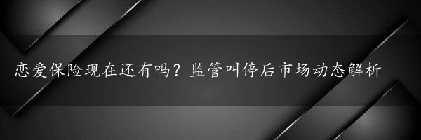 恋爱保险现在还有吗？监管叫停后市场动态解析