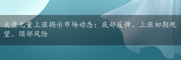 大盘无量上涨揭示市场动态：底部反弹、上涨初期观望、顶部风险