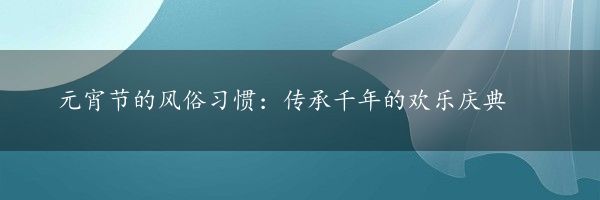 元宵节的风俗习惯：传承千年的欢乐庆典