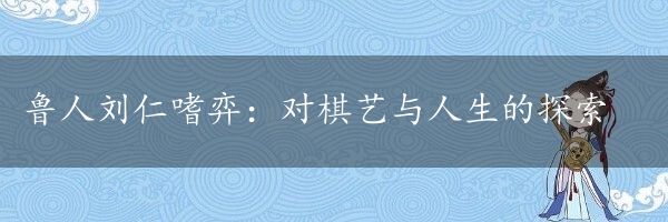 鲁人刘仁嗜弈：对棋艺与人生的探索