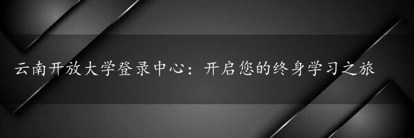 云南开放大学登录中心：开启您的终身学习之旅