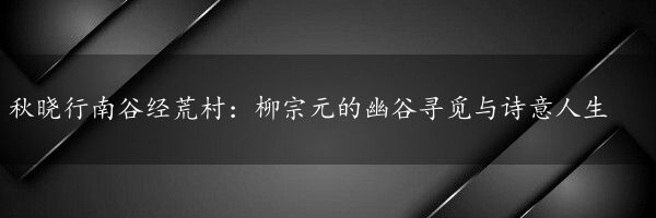 秋晓行南谷经荒村：柳宗元的幽谷寻觅与诗意人生