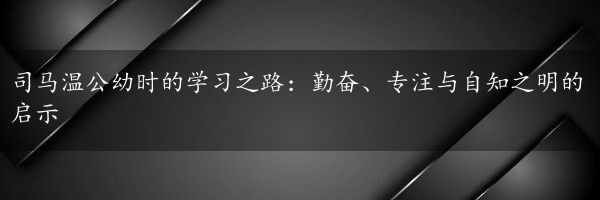 司马温公幼时的学习之路：勤奋、专注与自知之明的启示