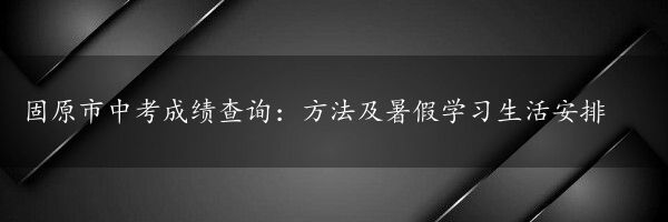 固原市中考成绩查询：方法及暑假学习生活安排