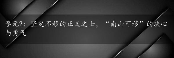 李元?：坚定不移的正义之士，“南山可移”的决心与勇气