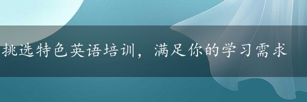 挑选特色英语培训，满足你的学习需求