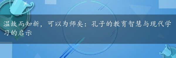 温故而知新，可以为师矣：孔子的教育智慧与现代学习的启示