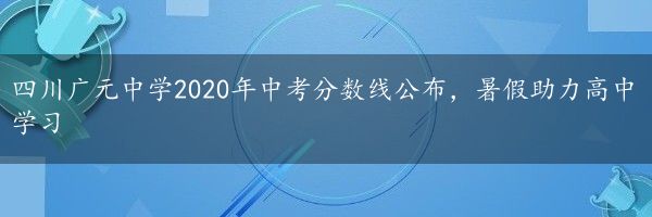 四川广元中学2020年中考分数线公布，暑假助力高中学习