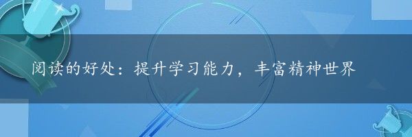 阅读的好处：提升学习能力，丰富精神世界